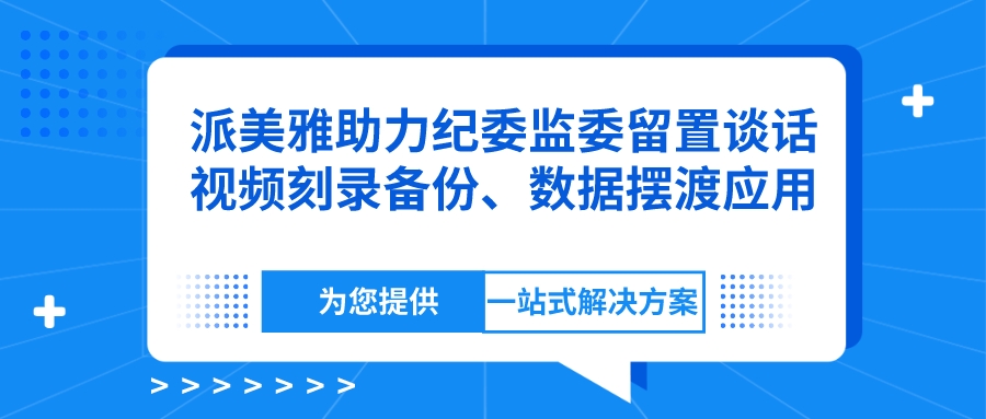 派美雅——助力纪委监委留置谈话视频刻录备份、数据摆渡应用